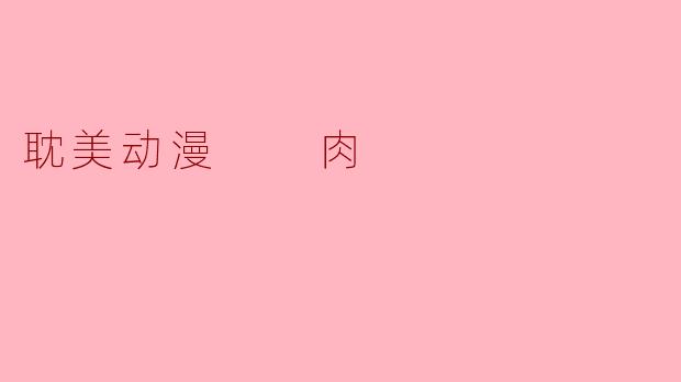 ### 耽美动漫中的“肉”文化：情感与欲望的交织